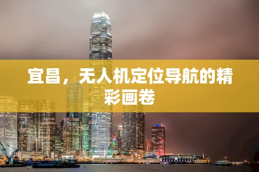 宜昌，无人机定位导航的精彩画卷