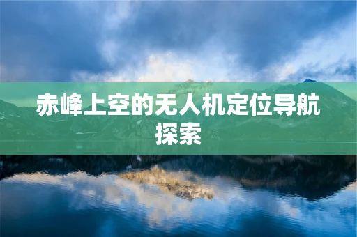 赤峰上空的无人机定位导航探索