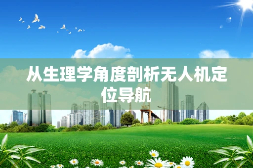 从生理学角度剖析无人机定位导航