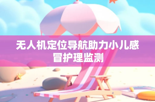 无人机定位导航助力小儿感冒护理监测
