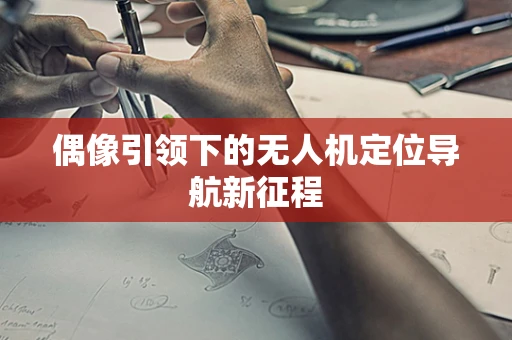 偶像引领下的无人机定位导航新征程