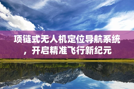 项链式无人机定位导航系统，开启精准飞行新纪元