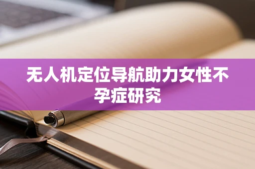 无人机定位导航助力女性不孕症研究