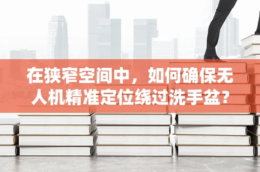 在狭窄空间中，如何确保无人机精准定位绕过洗手盆？