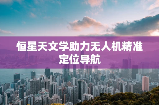 恒星天文学助力无人机精准定位导航