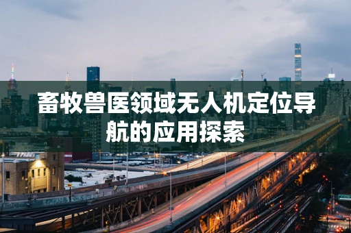 畜牧兽医领域无人机定位导航的应用探索