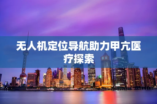 无人机定位导航助力甲亢医疗探索