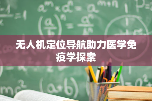 无人机定位导航助力医学免疫学探索