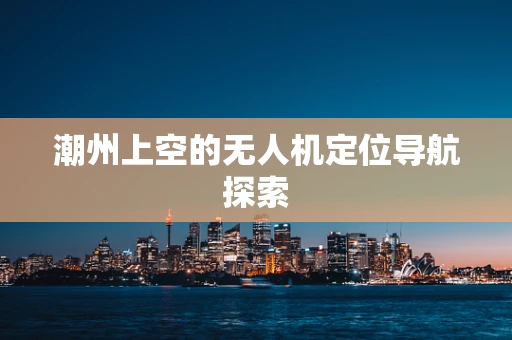 潮州上空的无人机定位导航探索