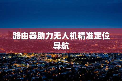 路由器助力无人机精准定位导航