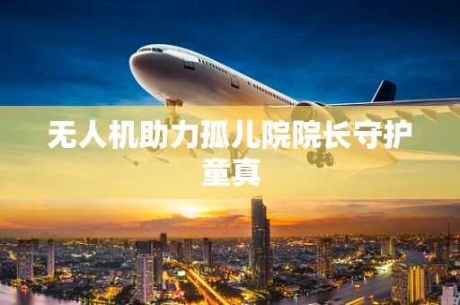 无人机助力孤儿院院长守护童真