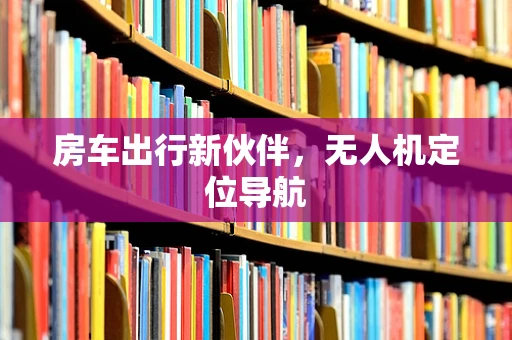 房车出行新伙伴，无人机定位导航
