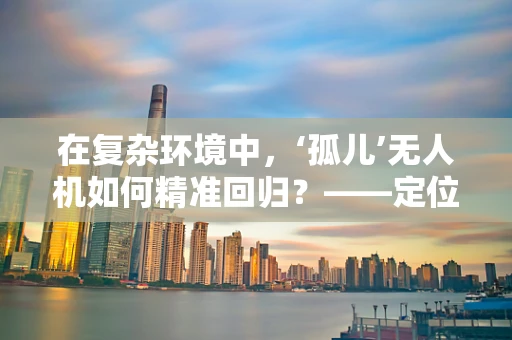 在复杂环境中，‘孤儿’无人机如何精准回归？——定位导航的挑战与对策