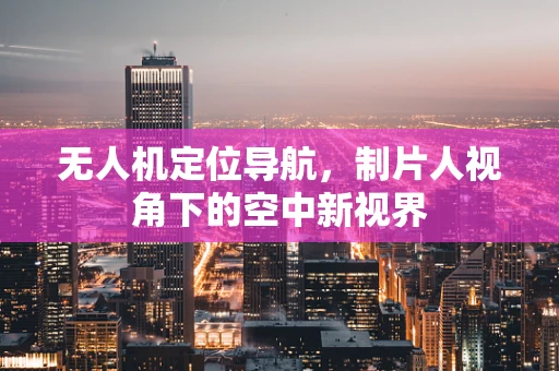 无人机定位导航，制片人视角下的空中新视界