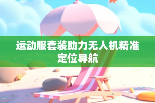 运动服套装助力无人机精准定位导航