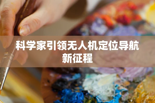 科学家引领无人机定位导航新征程