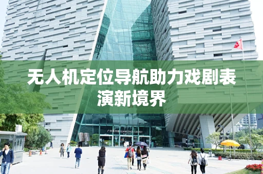 无人机定位导航助力戏剧表演新境界