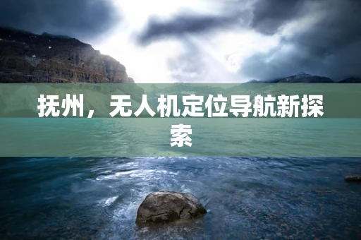 抚州，无人机定位导航新探索
