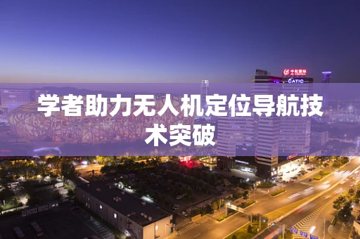 学者助力无人机定位导航技术突破