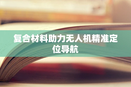 复合材料助力无人机精准定位导航