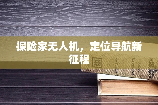 探险家无人机，定位导航新征程