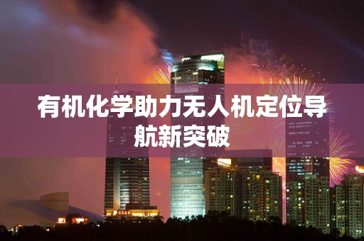 有机化学助力无人机定位导航新突破