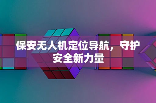 保安无人机定位导航，守护安全新力量