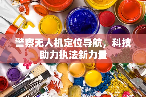 警察无人机定位导航，科技助力执法新力量