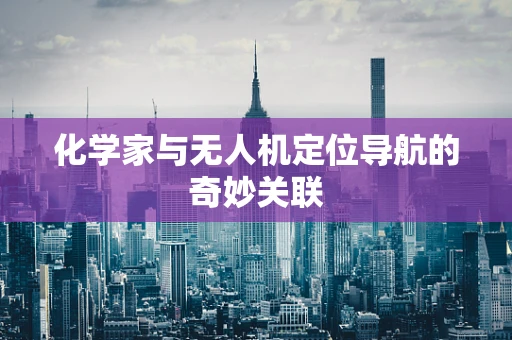 化学家与无人机定位导航的奇妙关联