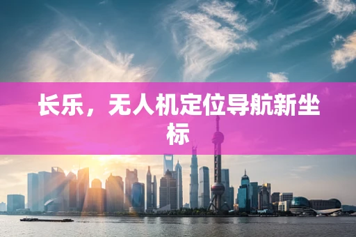 长乐，无人机定位导航新坐标