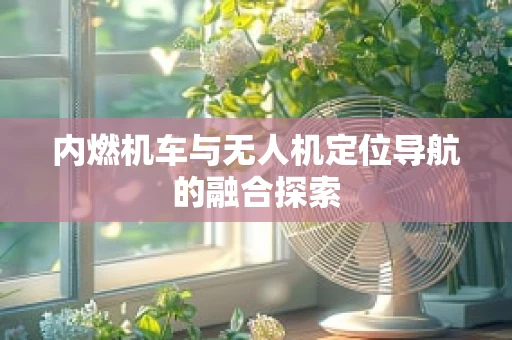 内燃机车与无人机定位导航的融合探索