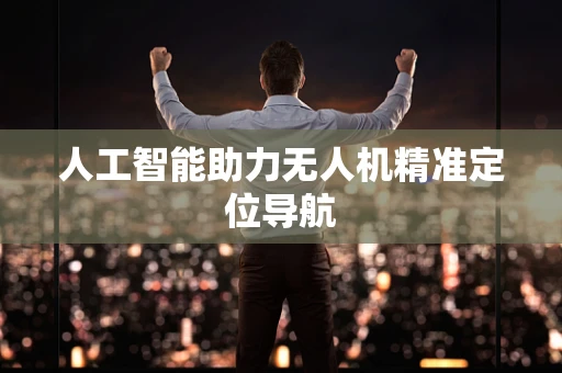 人工智能助力无人机精准定位导航