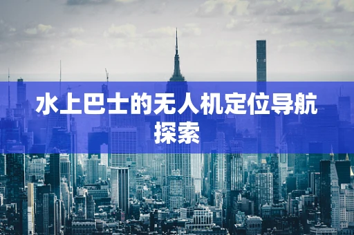 水上巴士的无人机定位导航探索