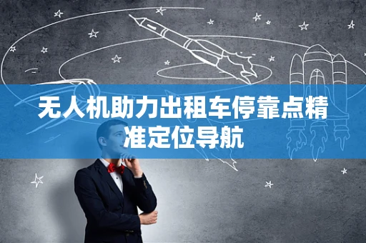 无人机助力出租车停靠点精准定位导航