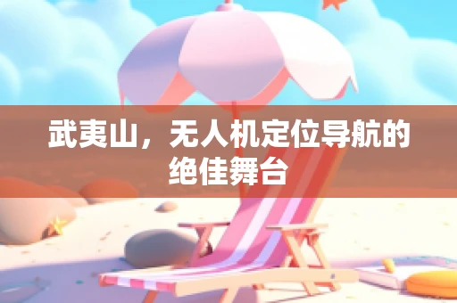 武夷山，无人机定位导航的绝佳舞台