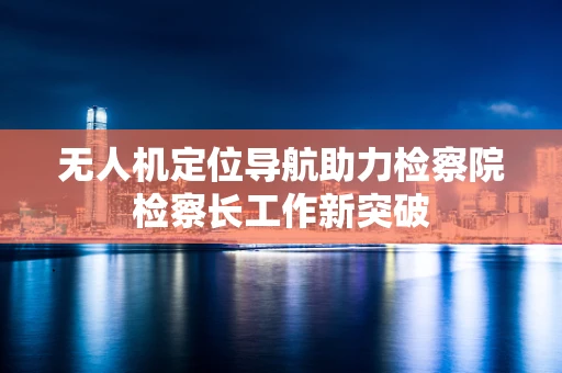 无人机定位导航助力检察院检察长工作新突破