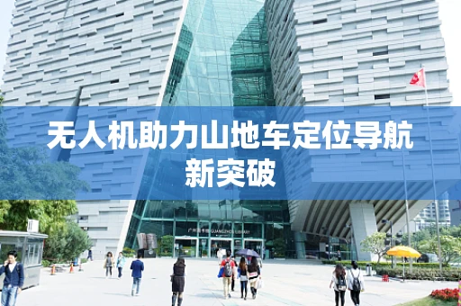 无人机助力山地车定位导航新突破