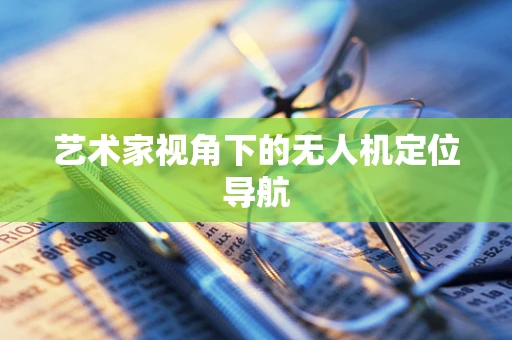 艺术家视角下的无人机定位导航