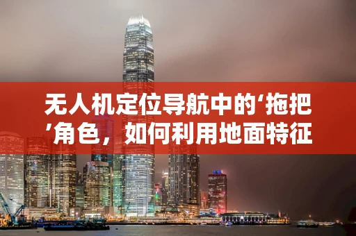无人机定位导航中的‘拖把’角色，如何利用地面特征进行精准定位？