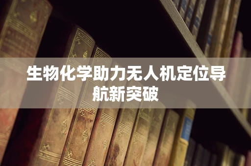 生物化学助力无人机定位导航新突破