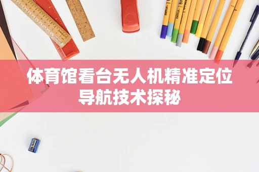 体育馆看台无人机精准定位导航技术探秘
