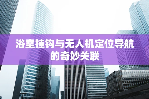 浴室挂钩与无人机定位导航的奇妙关联