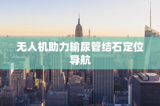 无人机助力输尿管结石定位导航