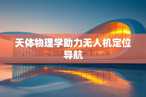 天体物理学助力无人机定位导航