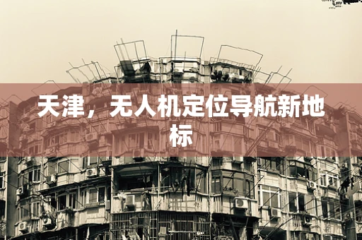 天津，无人机定位导航新地标