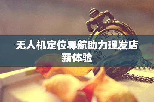 无人机定位导航助力理发店新体验
