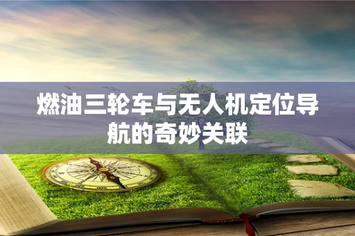 燃油三轮车与无人机定位导航的奇妙关联