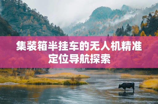 集装箱半挂车的无人机精准定位导航探索