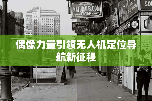 偶像力量引领无人机定位导航新征程