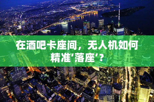 在酒吧卡座间，无人机如何精准‘落座’？
